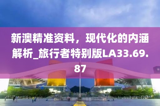 新澳精準(zhǔn)資料，現(xiàn)代化的內(nèi)涵解析_旅行者特別版LA33.69.87