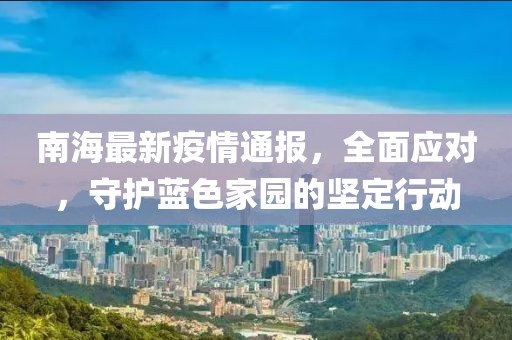 南海最新疫情通報，全面應對，守護藍色家園的堅定行動