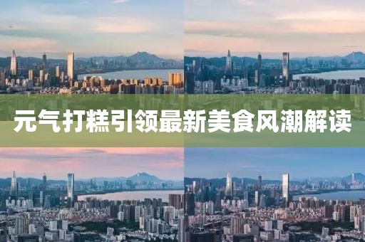 元?dú)獯蚋庖I(lǐng)最新美食風(fēng)潮解讀