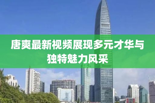唐爽最新視頻展現(xiàn)多元才華與獨特魅力風采
