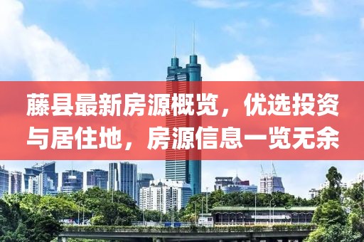 藤縣最新房源概覽，優(yōu)選投資與居住地，房源信息一覽無余