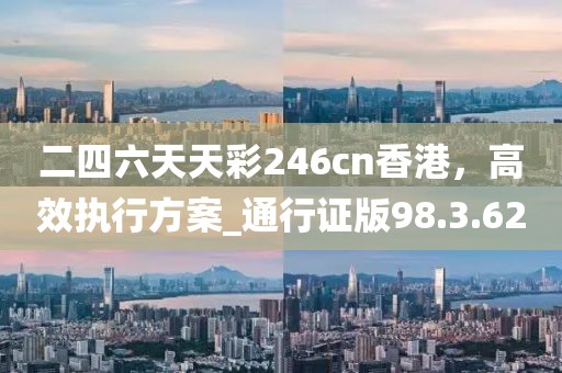二四六天天彩246cn香港，高效執(zhí)行方案_通行證版98.3.62
