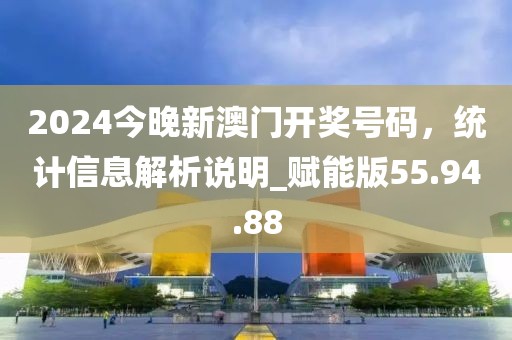 2024今晚新澳門開獎號碼，統(tǒng)計信息解析說明_賦能版55.94.88