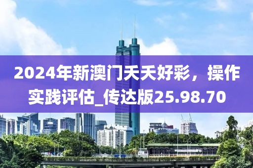 2024年新澳門夭夭好彩，操作實(shí)踐評估_傳達(dá)版25.98.70