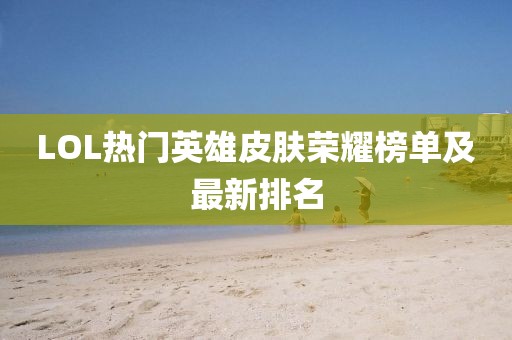 LOL熱門英雄皮膚榮耀榜單及最新排名