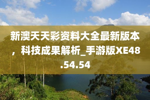新澳天天彩資料大全最新版本，科技成果解析_手游版XE48.54.54