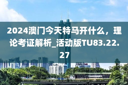 2024澳門今天特馬開什么，理論考證解析_活動版TU83.22.27