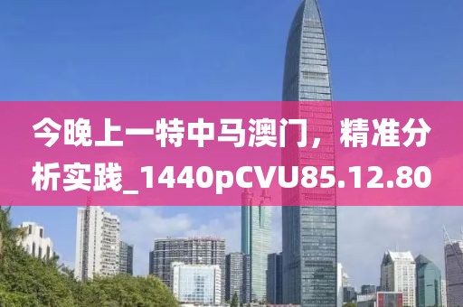 今晚上一特中馬澳門，精準(zhǔn)分析實(shí)踐_1440pCVU85.12.80