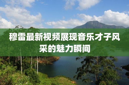 穆雷最新視頻展現(xiàn)音樂才子風采的魅力瞬間