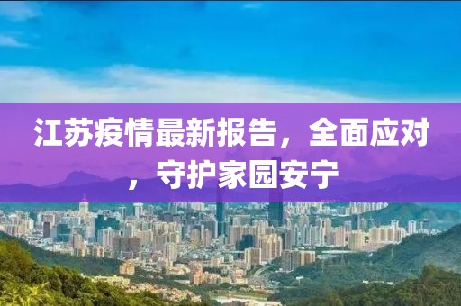 江蘇疫情最新報(bào)告，全面應(yīng)對(duì)，守護(hù)家園安寧