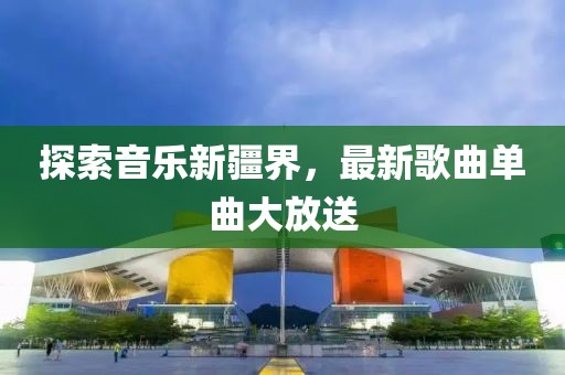探索音樂(lè)新疆界，最新歌曲單曲大放送