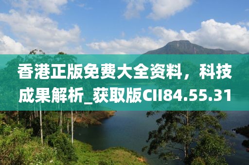 香港正版免費大全資料，科技成果解析_獲取版CII84.55.31