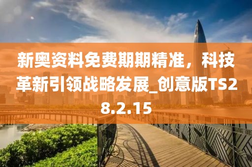 新奧資料免費期期精準，科技革新引領(lǐng)戰(zhàn)略發(fā)展_創(chuàng)意版TS28.2.15
