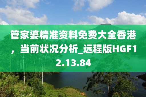 管家婆精準資料免費大全香港，當前狀況分析_遠程版HGF12.13.84