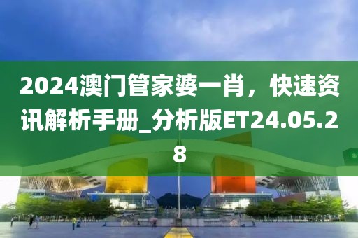 2024澳門管家婆一肖，快速資訊解析手冊_分析版ET24.05.28
