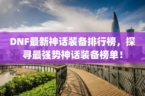 DNF最新神話裝備排行榜，探尋最強(qiáng)勢(shì)神話裝備榜單！