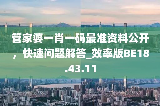 管家婆一肖一碼最準(zhǔn)資料公開(kāi)，快速問(wèn)題解答_效率版BE18.43.11