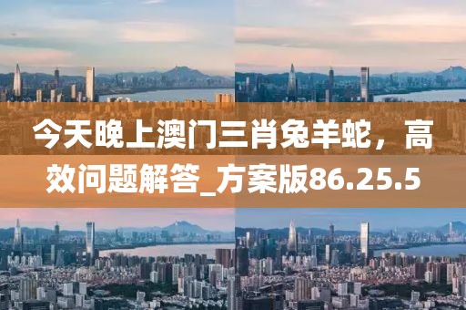 今天晚上澳門(mén)三肖兔羊蛇，高效問(wèn)題解答_方案版86.25.5