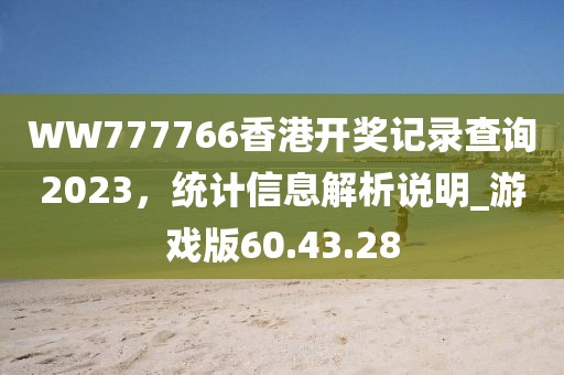 WW777766香港開(kāi)獎(jiǎng)記錄查詢(xún)2023，統(tǒng)計(jì)信息解析說(shuō)明_游戲版60.43.28