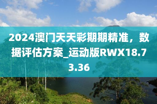 2024澳門天天彩期期精準，數(shù)據(jù)評估方案_運動版RWX18.73.36