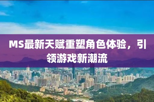 MS最新天賦重塑角色體驗，引領(lǐng)游戲新潮流