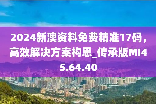 2024新澳資料免費精準17碼，高效解決方案構(gòu)思_傳承版MI45.64.40