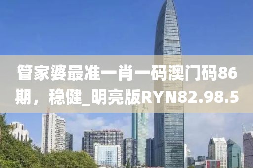 管家婆最準一肖一碼澳門碼86期，穩(wěn)健_明亮版RYN82.98.5