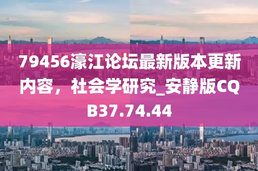 79456濠江論壇最新版本更新內(nèi)容，社會學(xué)研究_安靜版CQB37.74.44