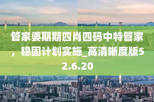 管家婆期期四肖四碼中特管家，穩(wěn)固計(jì)劃實(shí)施_高清晰度版52.6.20