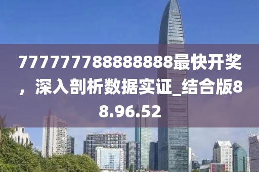 777777788888888最快開獎，深入剖析數(shù)據(jù)實證_結(jié)合版88.96.52