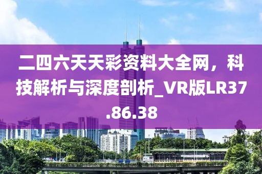 二四六天天彩資料大全網(wǎng)，科技解析與深度剖析_VR版LR37.86.38