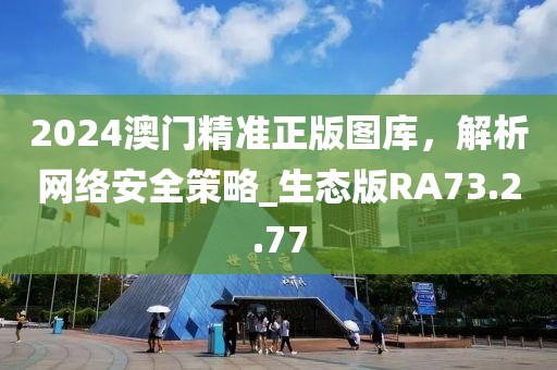 2024澳門精準(zhǔn)正版圖庫，解析網(wǎng)絡(luò)安全策略_生態(tài)版RA73.2.77