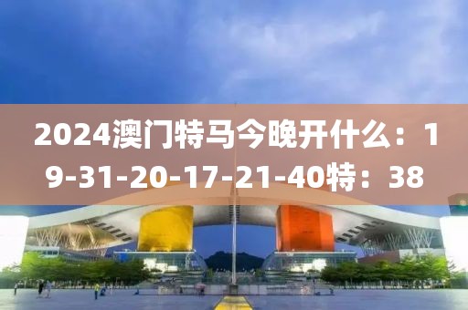 2024澳門特馬今晚開什么：19-31-20-17-21-40特：38