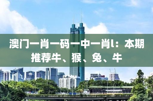 澳門(mén)一肖一碼一中一肖l：本期推薦牛、猴、兔、牛