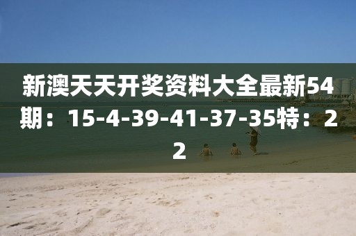 新澳天天開(kāi)獎(jiǎng)資料大全最新54期：15-4-39-41-37-35特：22