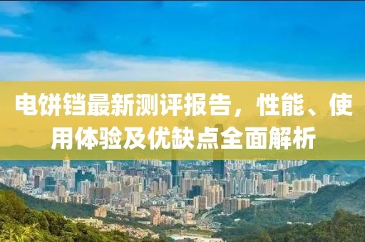 電餅鐺最新測(cè)評(píng)報(bào)告，性能、使用體驗(yàn)及優(yōu)缺點(diǎn)全面解析