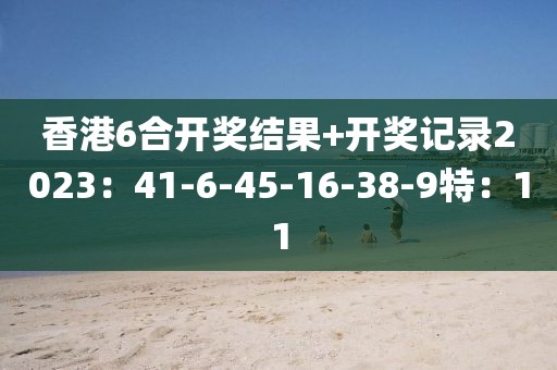 香港6合開獎(jiǎng)結(jié)果+開獎(jiǎng)記錄2023：41-6-45-16-38-9特：11