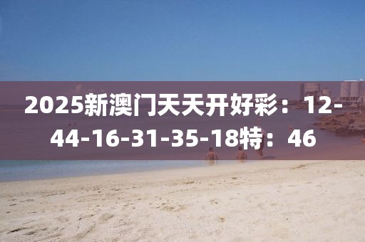 2025新澳門天天開好彩：12-44-16-31-35-18特：46