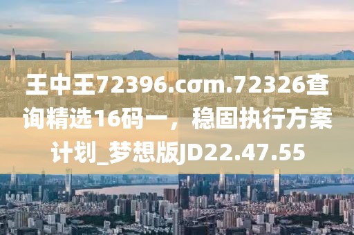 王中王72396.cσm.72326查詢精選16碼一，穩(wěn)固執(zhí)行方案計劃_夢想版JD22.47.55