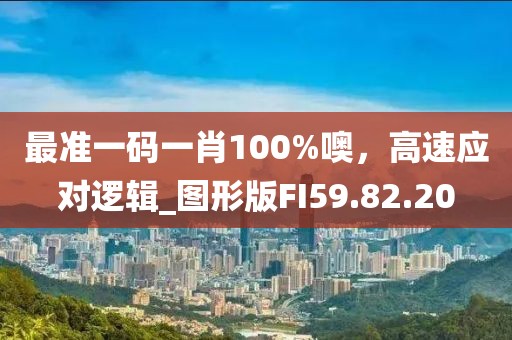 最準(zhǔn)一碼一肖100%噢，高速應(yīng)對(duì)邏輯_圖形版FI59.82.20