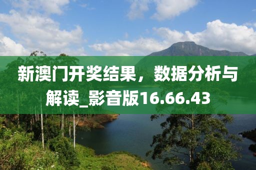 新澳門開獎(jiǎng)結(jié)果，數(shù)據(jù)分析與解讀_影音版16.66.43