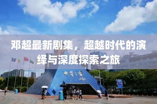 鄧超最新劇集，超越時(shí)代的演繹與深度探索之旅