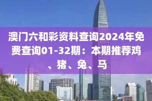 澳門六和彩資料查詢2024年免費查詢01-32期：本期推薦雞、豬、兔、馬