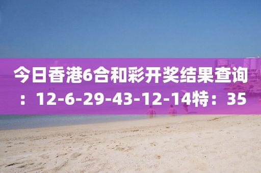 今日香港6合和彩開(kāi)獎(jiǎng)結(jié)果查詢：12-6-29-43-12-14特：35