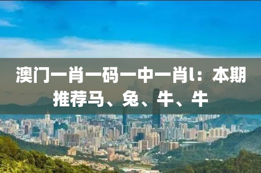 澳門一肖一碼一中一肖l：本期推薦馬、兔、牛、牛