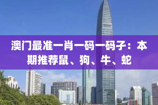 澳門(mén)最準(zhǔn)一肖一碼一碼孑：本期推薦鼠、狗、牛、蛇