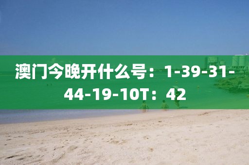 澳門今晚開什么號：1-39-31-44-19-10T：42