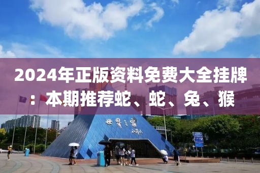 2024年正版資料免費(fèi)大全掛牌：本期推薦蛇、蛇、兔、猴