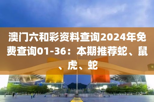 澳門六和彩資料查詢2024年免費(fèi)查詢01-36：本期推薦蛇、鼠、虎、蛇