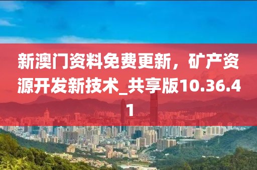 新澳門資料免費(fèi)更新，礦產(chǎn)資源開發(fā)新技術(shù)_共享版10.36.41
